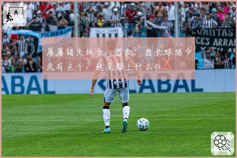 屡屡错失机会,哲凯:酋长球场今天有点干,这没帮上什么忙