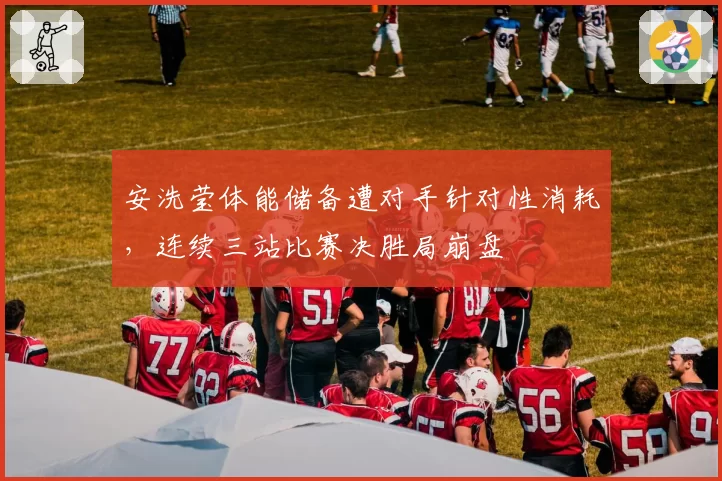 安洗莹体能储备遭对手针对性消耗，连续三站比赛决胜局崩盘