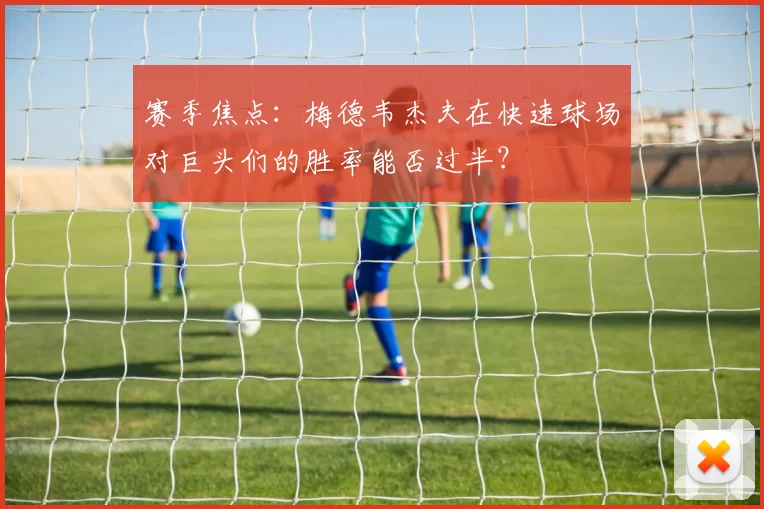 赛季焦点：梅德韦杰夫在快速球场对巨头们的胜率能否过半？