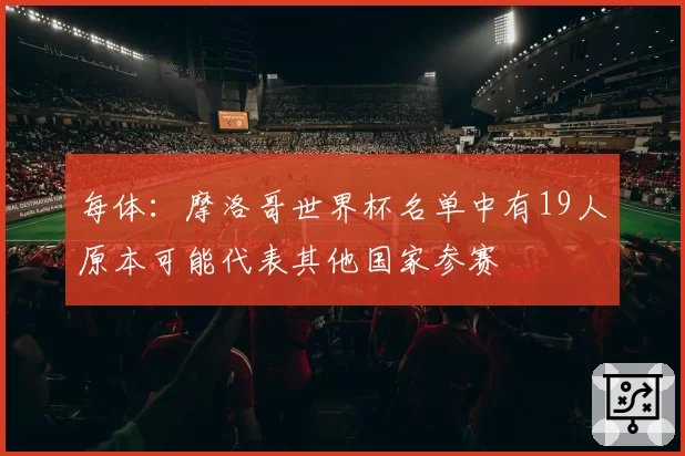 每体：摩洛哥世界杯名单中有19人原本可能代表其他国家参赛