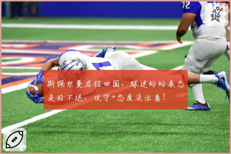 斯佩尔曼启程回国,球迷纷纷表态走好不送,攻守+态度没法看!