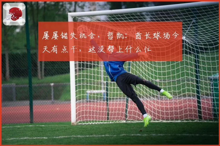 屡屡错失机会，哲凯：酋长球场今天有点干，这没帮上什么忙