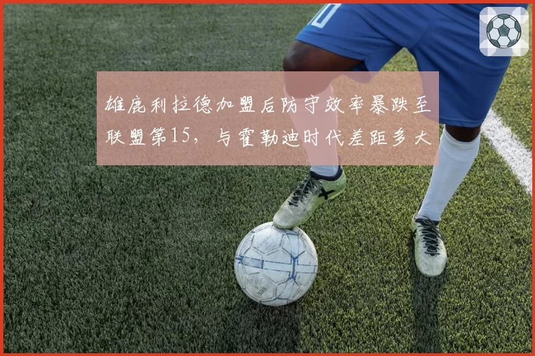 雄鹿利拉德加盟后防守效率暴跌至联盟第15，与霍勒迪时代差距多大？