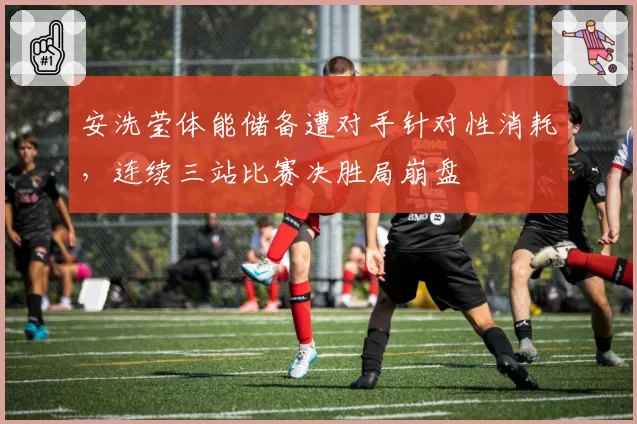 安洗莹体能储备遭对手针对性消耗，连续三站比赛决胜局崩盘