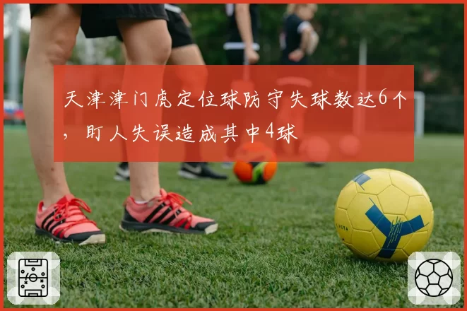天津津门虎定位球防守失球数达6个，盯人失误造成其中4球