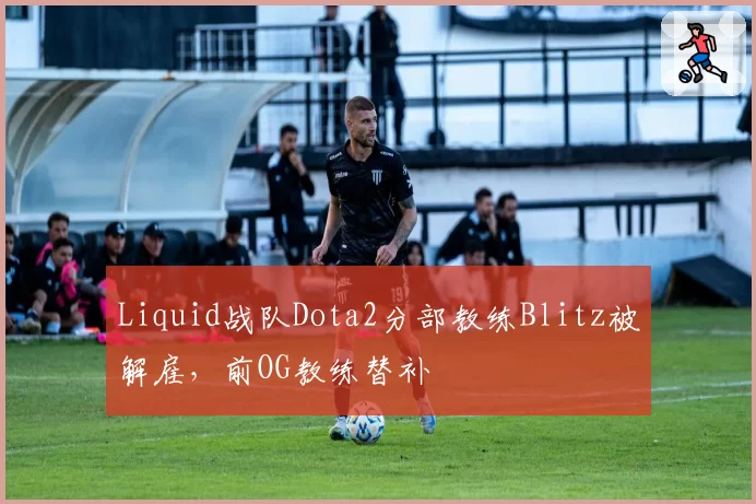Liquid战队Dota2分部教练Blitz被解雇，前OG教练替补