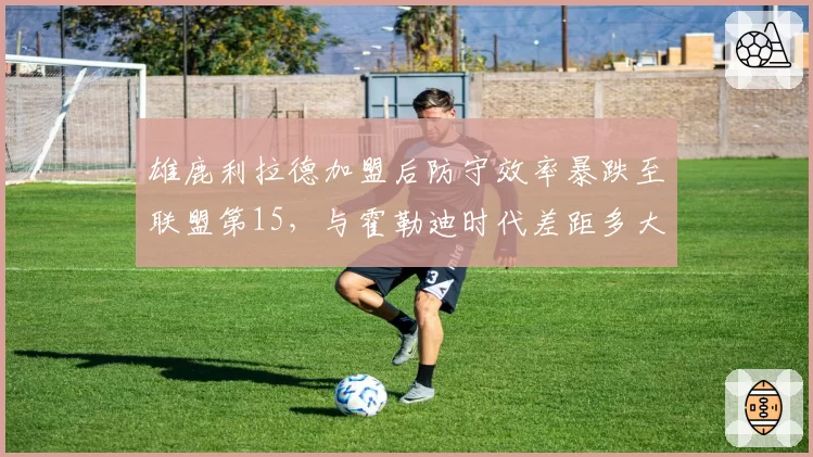 雄鹿利拉德加盟后防守效率暴跌至联盟第15，与霍勒迪时代差距多大？
