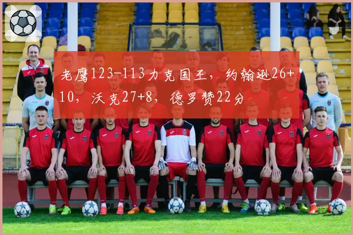 老鹰123-113力克国王，约翰逊26+10，沃克27+8，德罗赞22分