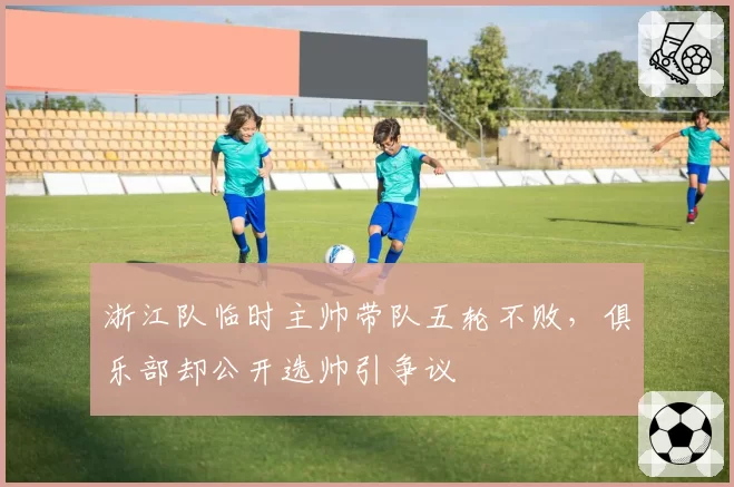 浙江队临时主帅带队五轮不败,俱乐部却公开选帅引争议