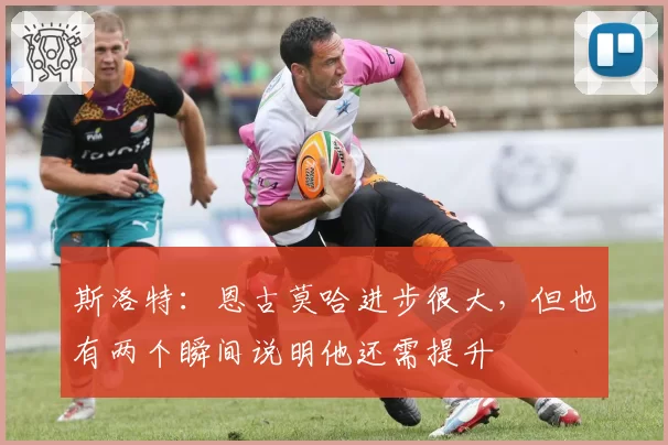 斯洛特:恩古莫哈进步很大,但也有两个瞬间说明他还需提升