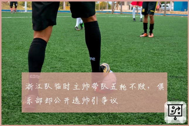 浙江队临时主帅带队五轮不败,俱乐部却公开选帅引争议