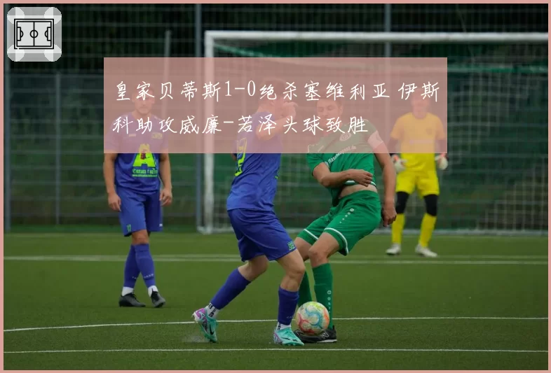 皇家贝蒂斯1-0绝杀塞维利亚 伊斯科助攻威廉-若泽头球致胜