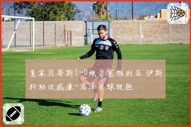 皇家贝蒂斯1-0绝杀塞维利亚 伊斯科助攻威廉-若泽头球致胜