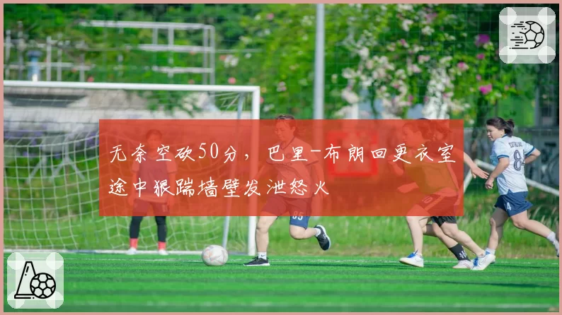 无奈空砍50分，巴里-布朗回更衣室途中狠踹墙壁发泄怒火