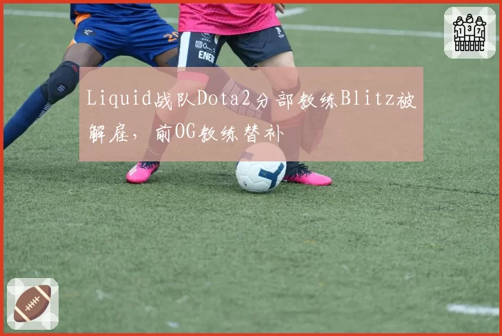 Liquid战队Dota2分部教练Blitz被解雇,前OG教练替补
