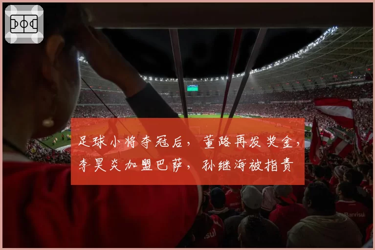 足球小将夺冠后，董路再发奖金，李昊炎加盟巴萨，孙继海被指责