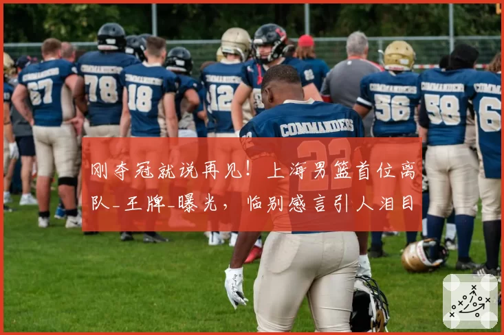 刚夺冠就说再见!上海男篮首位离队_王牌_曝光,临别感言引人泪目