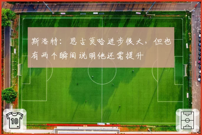 斯洛特:恩古莫哈进步很大,但也有两个瞬间说明他还需提升