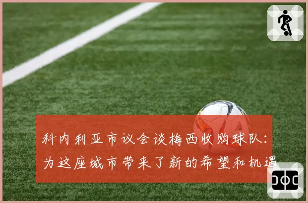 科内利亚市议会谈梅西收购球队：为这座城市带来了新的希望和机遇