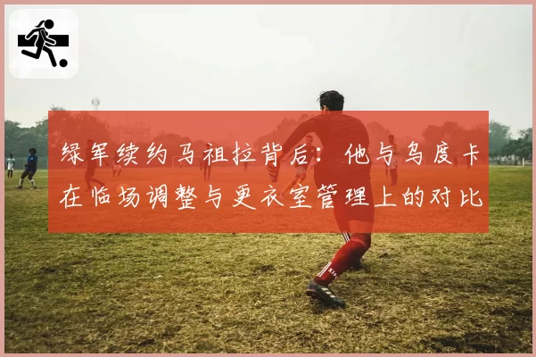 绿军续约马祖拉背后：他与乌度卡在临场调整与更衣室管理上的对比