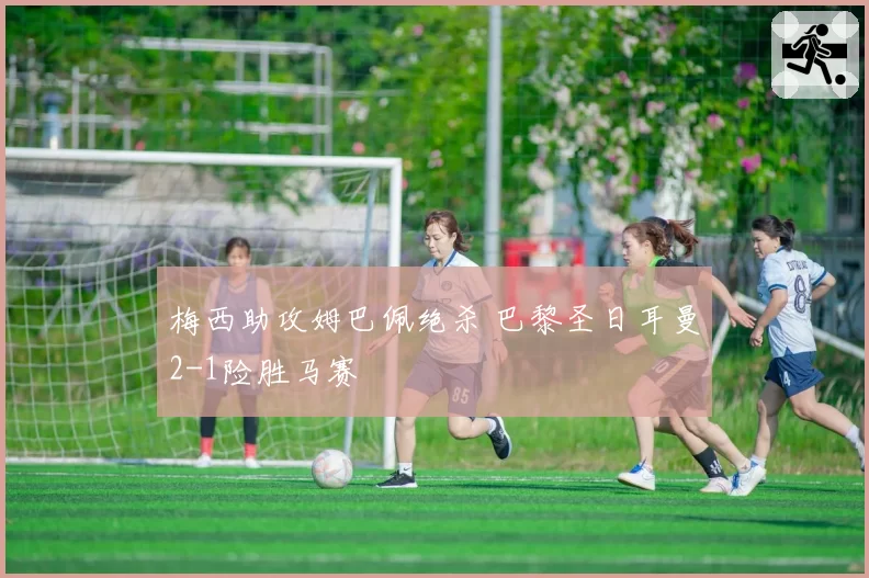 梅西助攻姆巴佩绝杀 巴黎圣日耳曼2-1险胜马赛