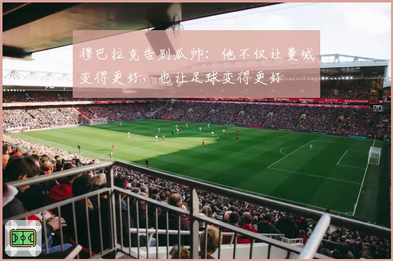 穆巴拉克告别瓜帅：他不仅让曼城变得更好，也让足球变得更好