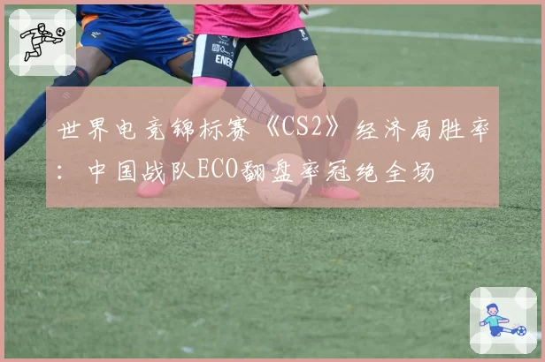 世界电竞锦标赛《CS2》经济局胜率：中国战队ECO翻盘率冠绝全场