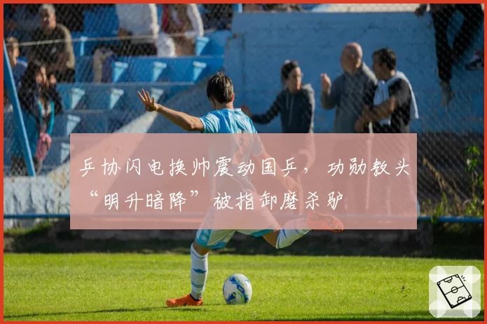 乒协闪电换帅震动国乒，功勋教头“明升暗降”被指卸磨杀驴