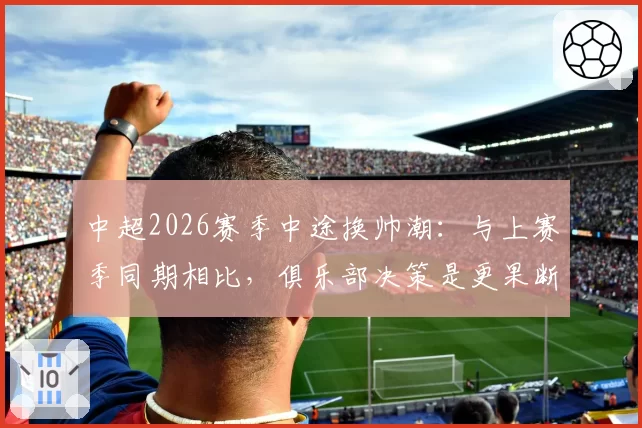 中超2026赛季中途换帅潮:与上赛季同期相比,俱乐部决策是更果断还是更浮躁?