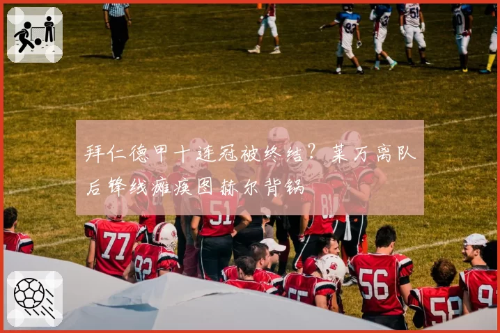 拜仁德甲十连冠被终结？莱万离队后锋线瘫痪图赫尔背锅
