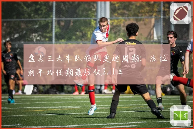 盘点三大车队领队更迭周期:法拉利平均任期最短仅2.1年