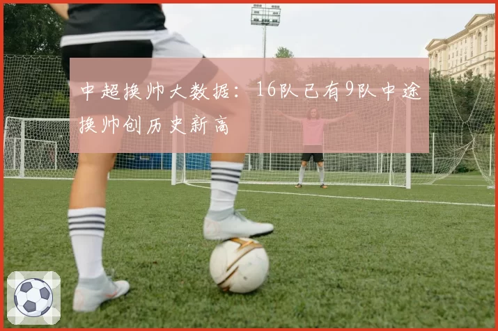 中超换帅大数据：16队已有9队中途换帅创历史新高