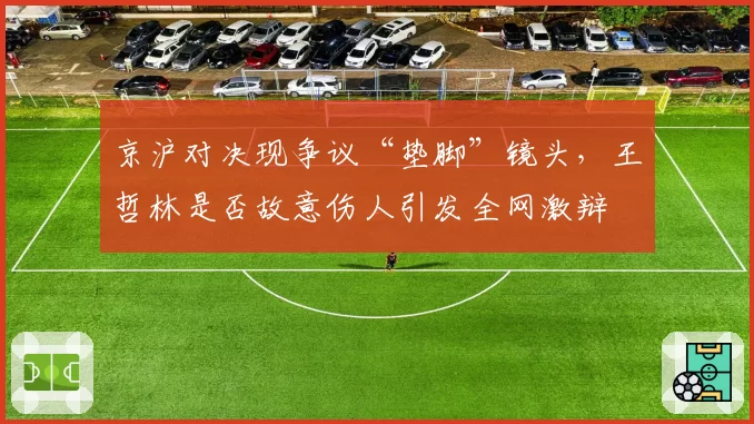 京沪对决现争议“垫脚”镜头,王哲林是否故意伤人引发全网激辩