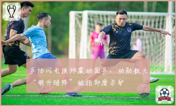 乒协闪电换帅震动国乒，功勋教头“明升暗降”被指卸磨杀驴