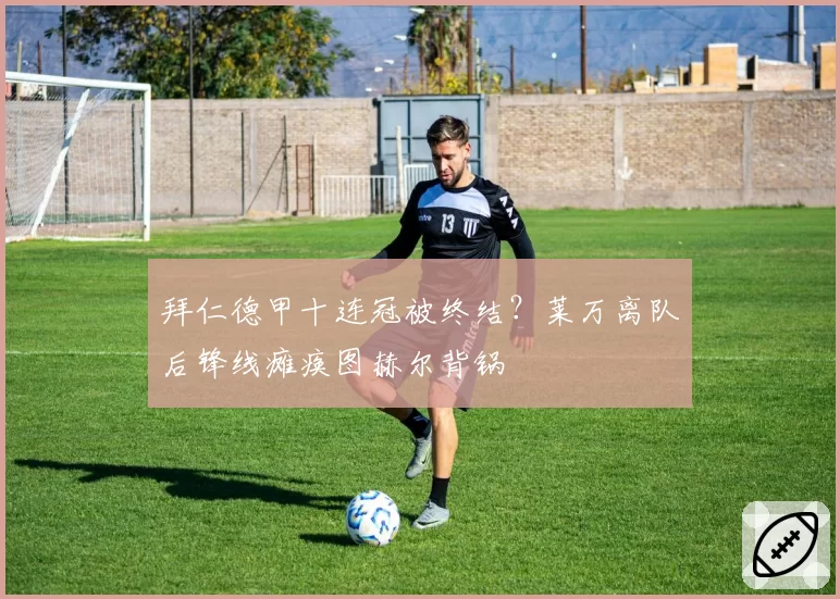 拜仁德甲十连冠被终结？莱万离队后锋线瘫痪图赫尔背锅