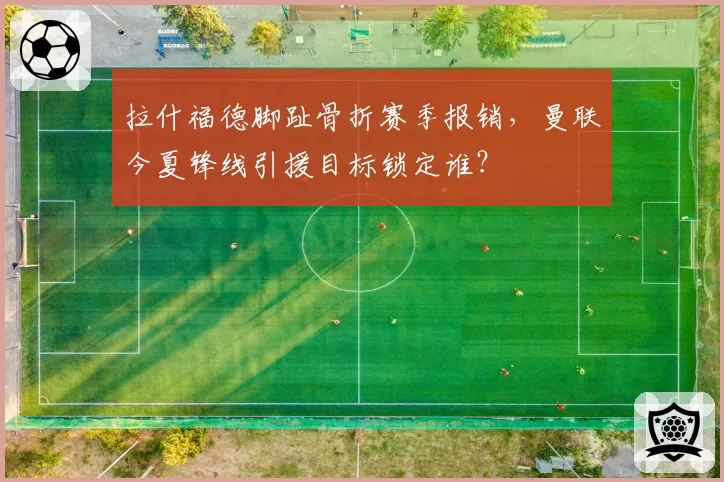 拉什福德脚趾骨折赛季报销,曼联今夏锋线引援目标锁定谁?