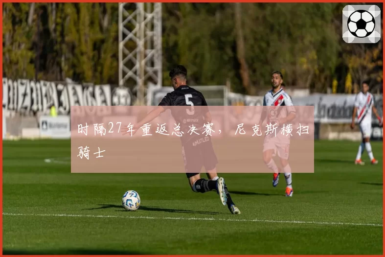 时隔27年重返总决赛,尼克斯横扫骑士