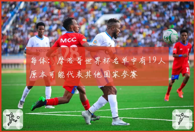 每体：摩洛哥世界杯名单中有19人原本可能代表其他国家参赛