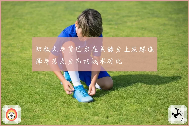 郑钦文与贾巴尔在关键分上发球选择与落点分布的战术对比